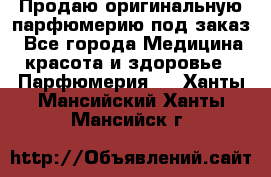 Продаю оригинальную парфюмерию под заказ - Все города Медицина, красота и здоровье » Парфюмерия   . Ханты-Мансийский,Ханты-Мансийск г.